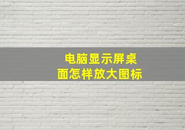 电脑显示屏桌面怎样放大图标