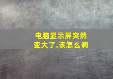 电脑显示屏突然变大了,该怎么调