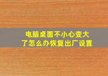 电脑桌面不小心变大了怎么办恢复出厂设置