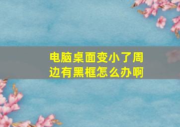 电脑桌面变小了周边有黑框怎么办啊