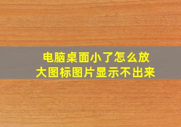 电脑桌面小了怎么放大图标图片显示不出来