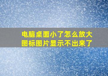 电脑桌面小了怎么放大图标图片显示不出来了