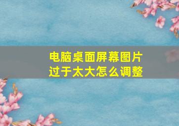 电脑桌面屏幕图片过于太大怎么调整