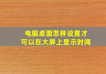 电脑桌面怎样设置才可以在大屏上显示时间