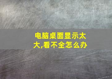 电脑桌面显示太大,看不全怎么办