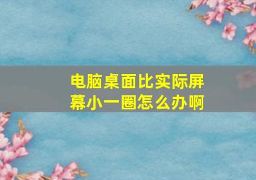 电脑桌面比实际屏幕小一圈怎么办啊