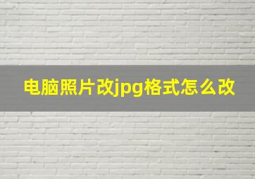 电脑照片改jpg格式怎么改