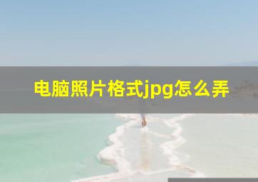 电脑照片格式jpg怎么弄