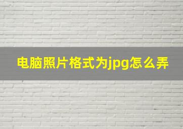 电脑照片格式为jpg怎么弄