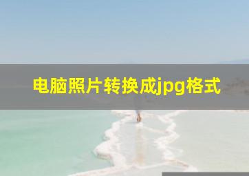 电脑照片转换成jpg格式