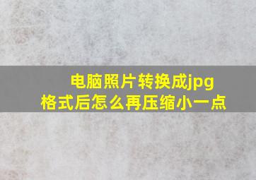 电脑照片转换成jpg格式后怎么再压缩小一点