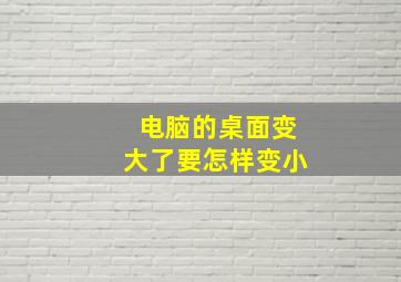 电脑的桌面变大了要怎样变小