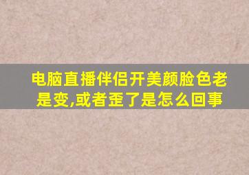 电脑直播伴侣开美颜脸色老是变,或者歪了是怎么回事