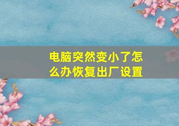 电脑突然变小了怎么办恢复出厂设置