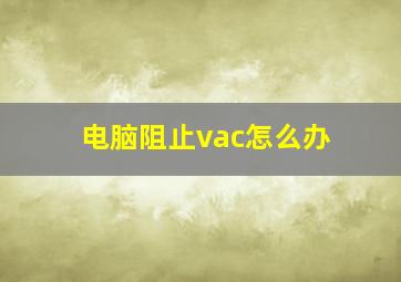 电脑阻止vac怎么办