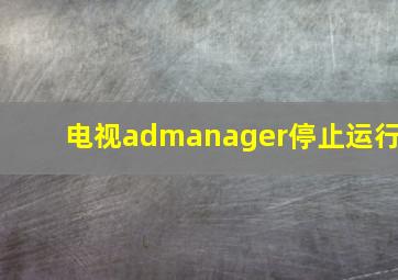 电视admanager停止运行