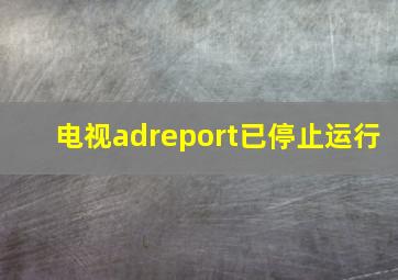 电视adreport已停止运行