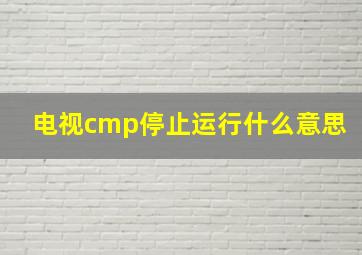 电视cmp停止运行什么意思