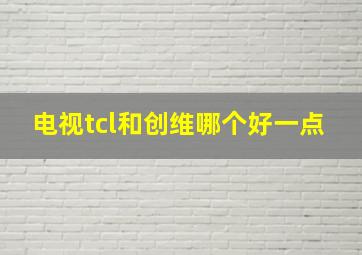 电视tcl和创维哪个好一点