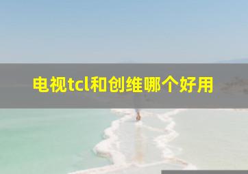 电视tcl和创维哪个好用