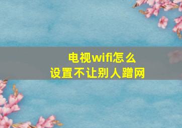 电视wifi怎么设置不让别人蹭网