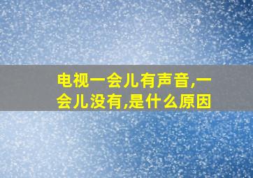 电视一会儿有声音,一会儿没有,是什么原因