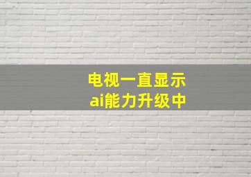 电视一直显示ai能力升级中