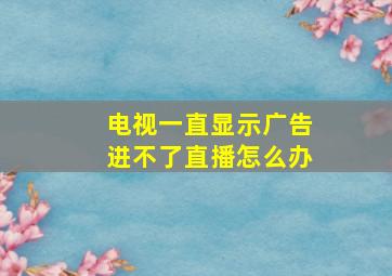 电视一直显示广告进不了直播怎么办