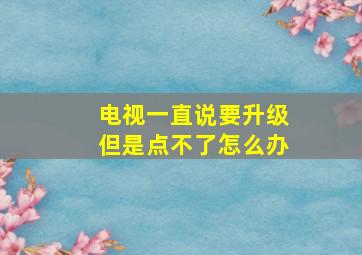 电视一直说要升级但是点不了怎么办