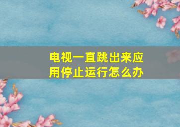 电视一直跳出来应用停止运行怎么办