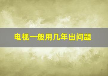 电视一般用几年出问题