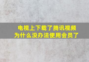 电视上下载了腾讯视频为什么没办法使用会员了