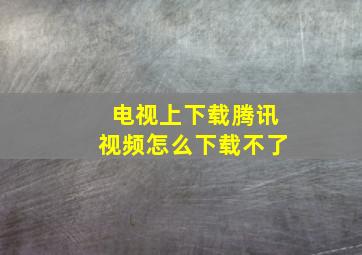 电视上下载腾讯视频怎么下载不了