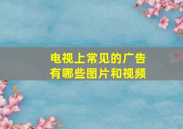 电视上常见的广告有哪些图片和视频