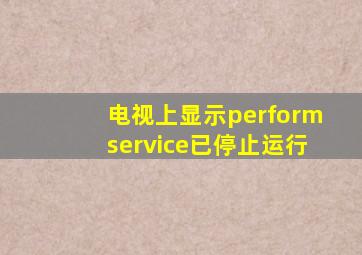 电视上显示performservice已停止运行