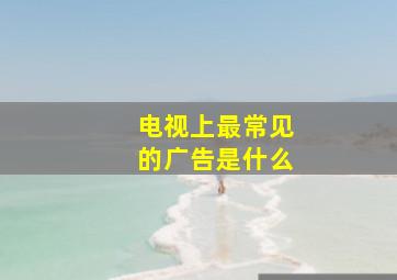 电视上最常见的广告是什么