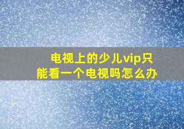 电视上的少儿vip只能看一个电视吗怎么办