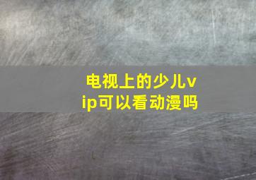 电视上的少儿vip可以看动漫吗