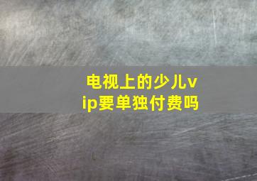 电视上的少儿vip要单独付费吗