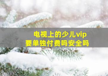 电视上的少儿vip要单独付费吗安全吗