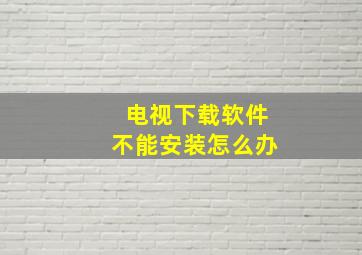 电视下载软件不能安装怎么办