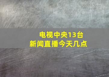 电视中央13台新闻直播今天几点