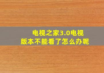 电视之家3.0电视版本不能看了怎么办呢