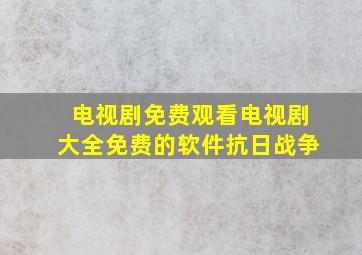 电视剧免费观看电视剧大全免费的软件抗日战争