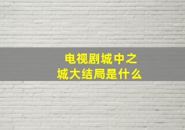 电视剧城中之城大结局是什么