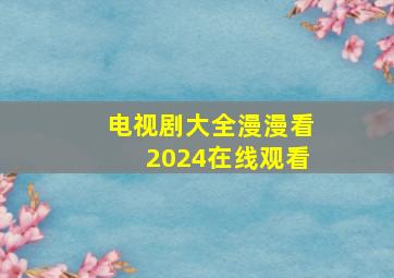 电视剧大全漫漫看2024在线观看