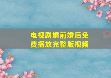 电视剧婚前婚后免费播放完整版视频