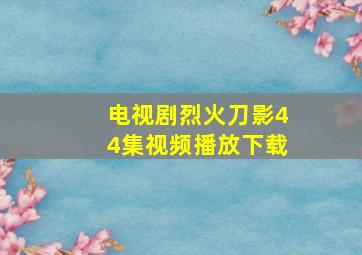 电视剧烈火刀影44集视频播放下载