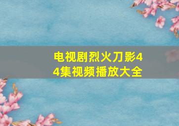 电视剧烈火刀影44集视频播放大全