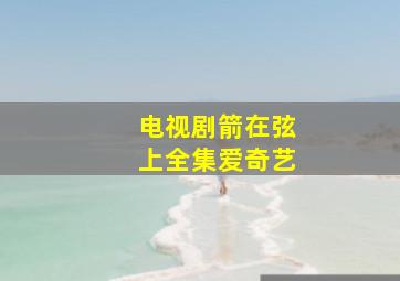 电视剧箭在弦上全集爱奇艺